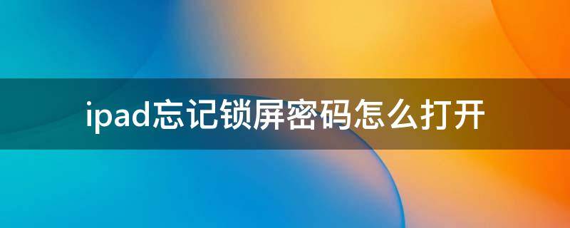 ipad忘记锁屏密码怎么打开 ipad忘记了锁屏密码怎样才能打开