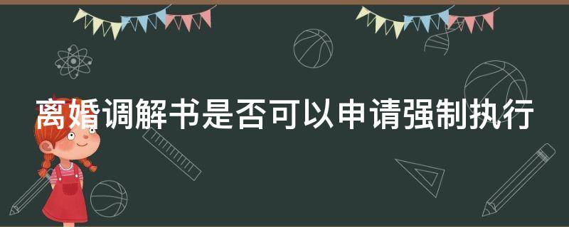 离婚调解书是否可以申请强制执行（离婚调解书是否可以申请强制执行呢）