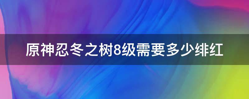 原神忍冬之树8级需要多少绯红 原神忍冬之树每级需要多少绯红