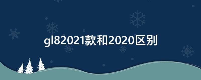 gl82021款和2020区别 gl82021款和2022款区别