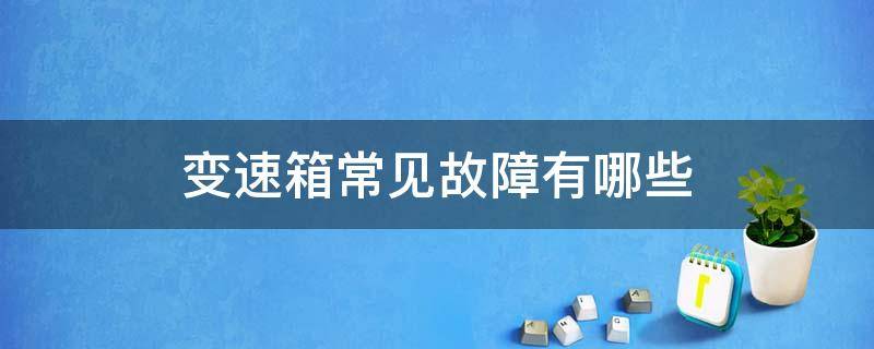 变速箱常见故障有哪些（变速箱常见的故障有哪些）