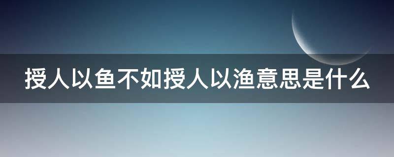 授人以鱼不如授人以渔意思是什么（授人以鱼不如授人以渔出自）