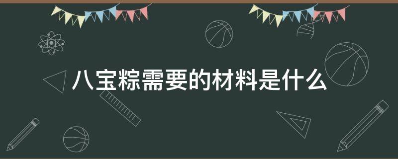 八宝粽需要的材料是什么（八宝粽有哪8种材料）