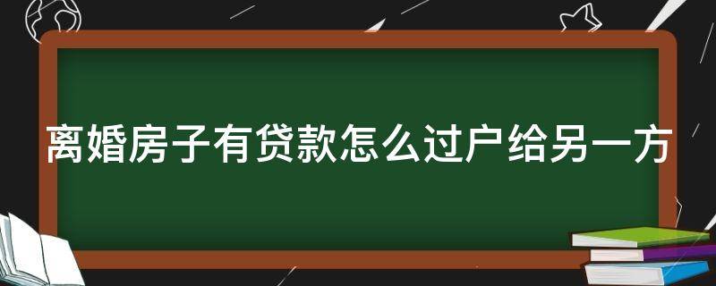 离婚房子有贷款怎么过户给另一方 离婚房子有贷款怎么过户给另一方需要公证吗