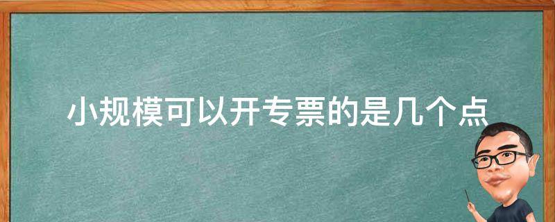 小规模可以开专票的是几个点 小规模可以开专票的是几个点,要交钱吗