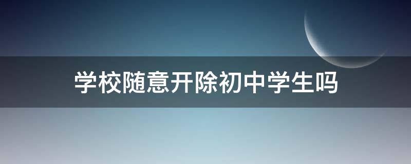 学校随意开除初中学生吗（学校可以开除初中学生吗）