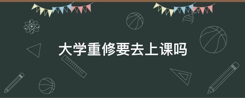 大学重修要去上课吗 大学毕业重修需要在校上课吗