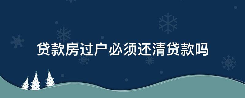 贷款房过户必须还清贷款吗 房子有贷款过户需要还清贷款吗