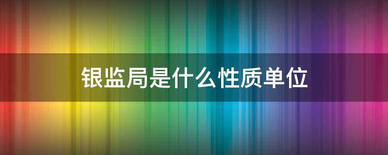 银监局是什么性质单位 银监局是啥单位