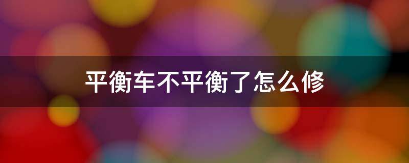 平衡车不平衡了怎么修 平衡车不水平怎么维修