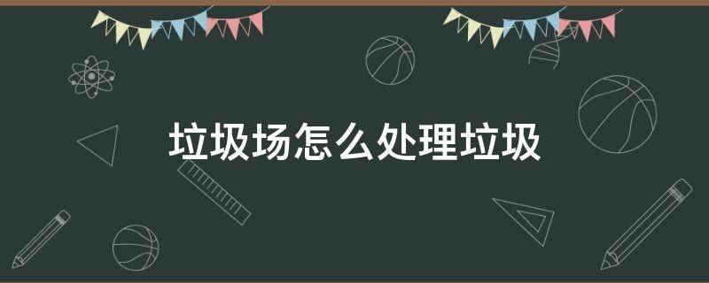 垃圾场怎么处理垃圾（垃圾场怎么处理垃圾会污染环境吗）