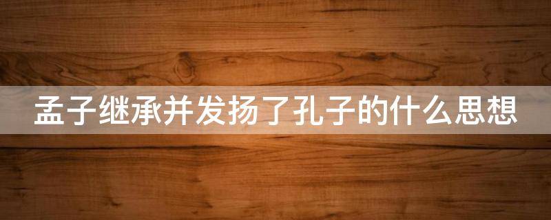 孟子继承并发扬了孔子的什么思想 孟子继承并发扬了谁的思想