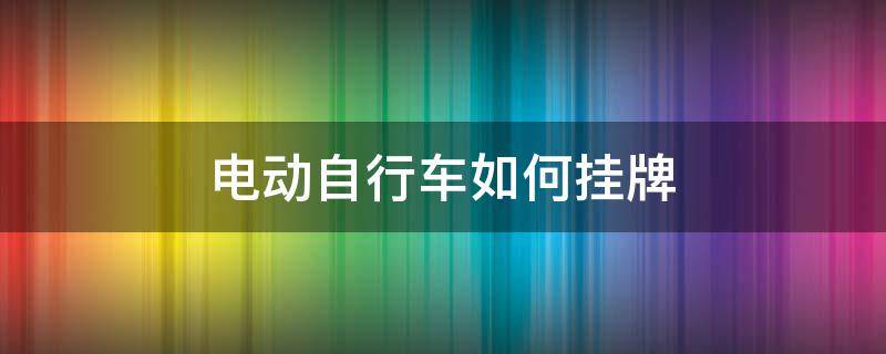 电动自行车如何挂牌 电动自行车如何挂牌缴费