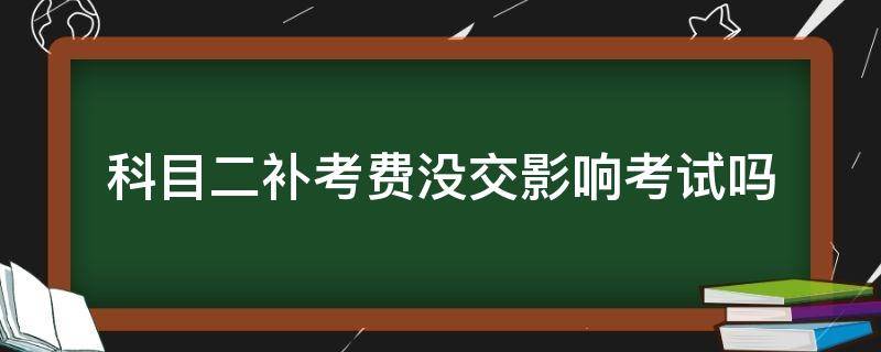 科目二补考费没交影响考试吗 科目二补考不交费后果