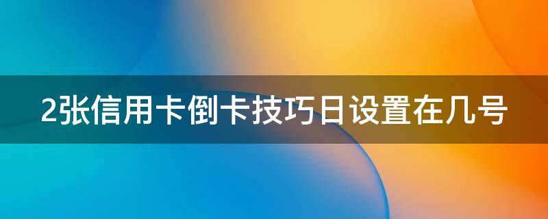 2张信用卡倒卡技巧日设置在几号