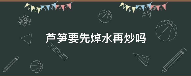 芦笋要先焯水再炒吗 芦笋炒之前需要用水焯一下吗