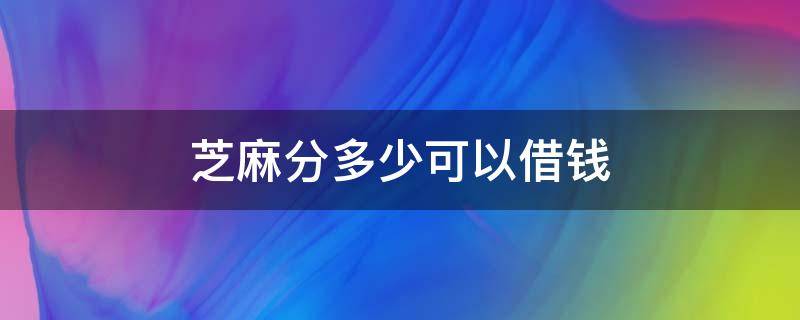 芝麻分多少可以借钱 芝麻分能借多少钱