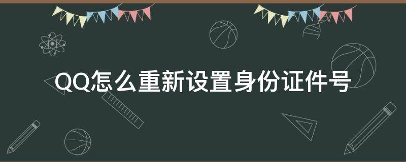 QQ怎么重新设置身份证件号（qq怎么重新设置身份证信息）