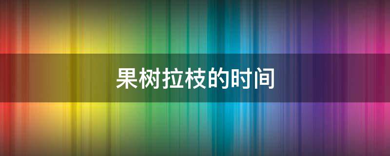 果树拉枝的时间 苹果树几月份拉枝