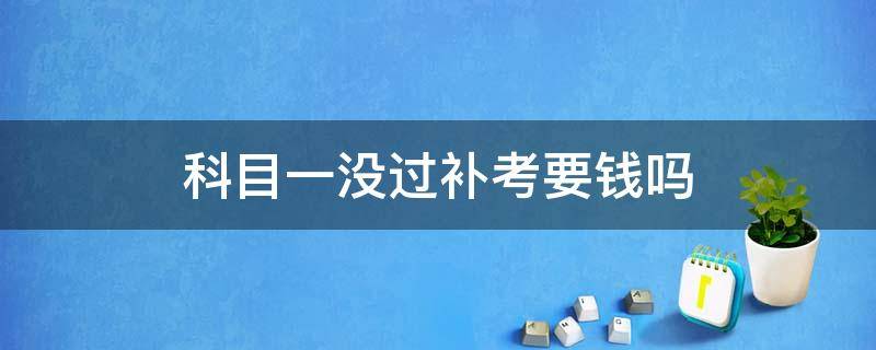 科目一没过补考要钱吗 科目一没过补考要钱吗多少钱