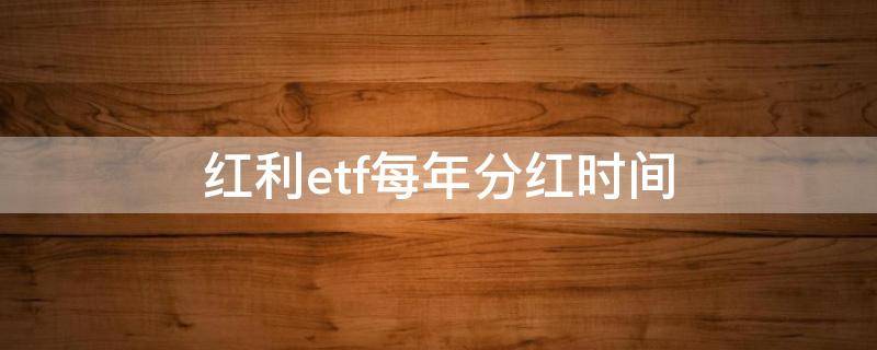 红利etf每年分红时间（红利ETF每年什么时候分红）