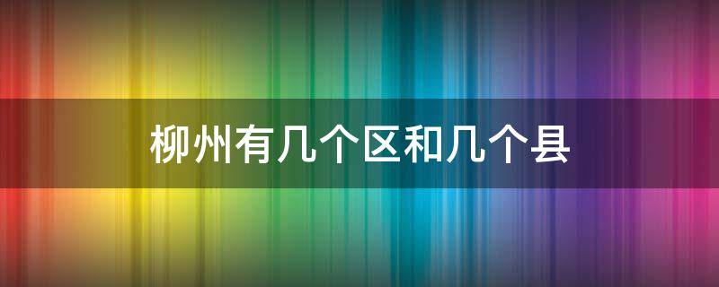 柳州有几个区和几个县 柳州辖区有几个县