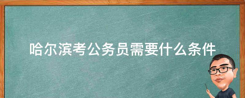 哈尔滨考公务员需要什么条件 哈尔滨市公务员报考条件