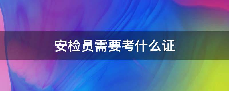 安检员需要考什么证（高铁安检员需要考什么证）