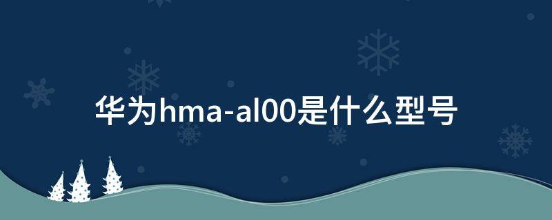 华为hma-al00是什么型号 华为hma-al00是什么型号手机