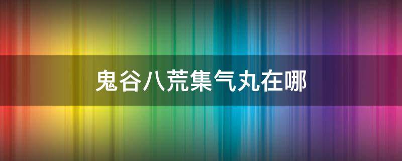 鬼谷八荒集气丸在哪 鬼谷八荒集气丸在哪里买