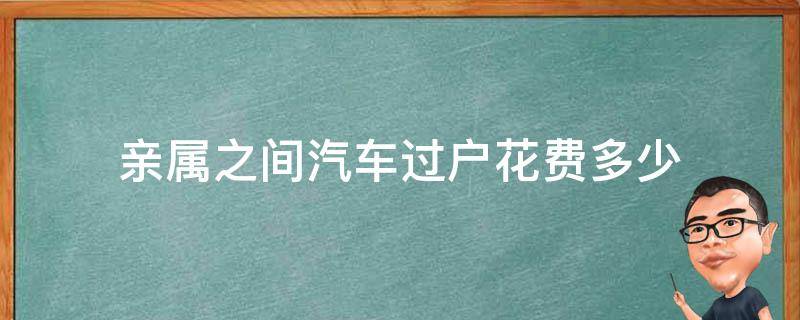 亲属之间汽车过户花费多少（亲属之间车辆过户费大概多少）