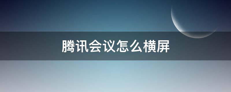 腾讯会议怎么横屏 腾讯会议怎么横屏变竖屏