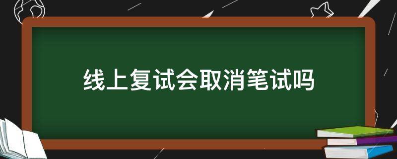 线上复试会取消笔试吗 今年复试会取消笔试吗