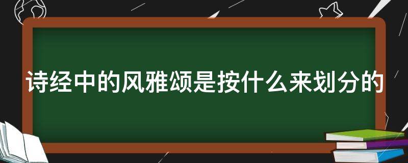 诗经中的风雅颂是按什么来划分的 风雅颂各指什么