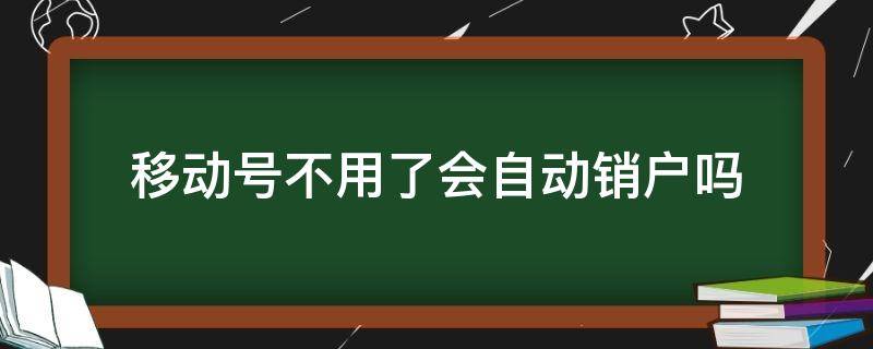 移动号不用了会自动销户吗（移动会不会自动销户）