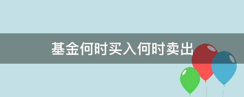 基金何时买入何时卖出（基金买入什么时候卖）