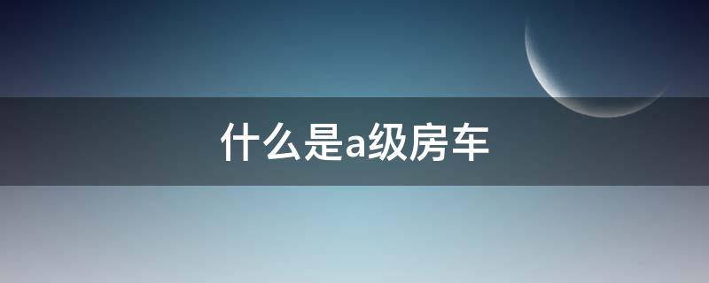 什么是a级房车（什么是a型房车）