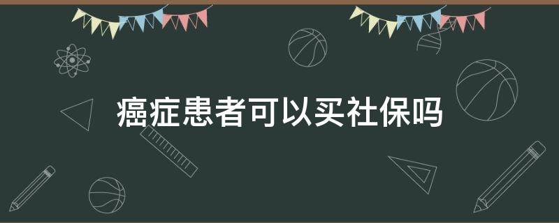 癌症患者可以买社保吗（得了癌症能买社保医疗保险吗）