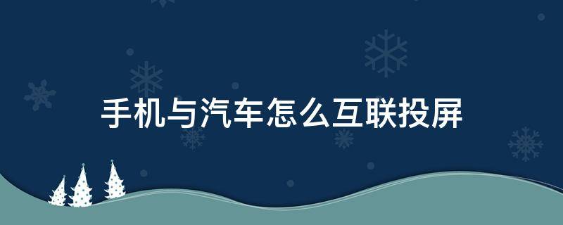 手机与汽车怎么互联投屏（手机和车载互联可以投屏吗）