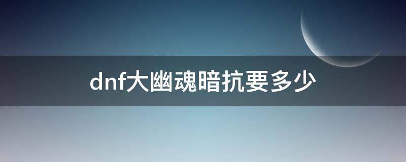 dnf大幽魂暗抗要多少 dnf大幽魂暗抗要多少最好