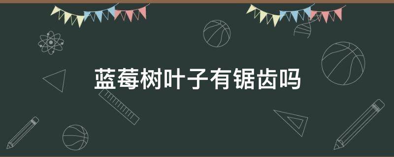 蓝莓树叶子有锯齿吗 蓝莓树的叶子有刺吗