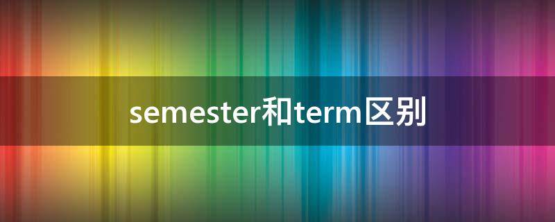 semester和term区别 semester与term区别