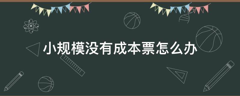 小规模没有成本票怎么办（小规模如果没有成本票怎么交税）