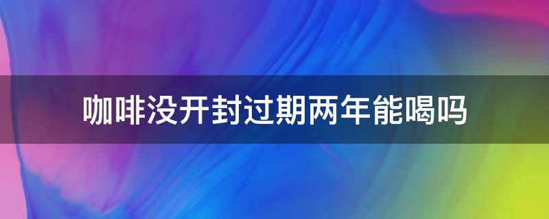 咖啡没开封过期两年能喝吗（咖啡没开封过期半年能喝吗）