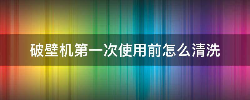 破壁机第一次使用前怎么清洗 九阳破壁机第一次使用前怎么清洗