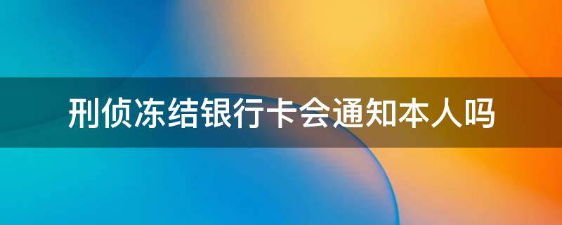 刑侦冻结银行卡会通知本人吗（刑侦大队冻结银行卡会通知本人吗）