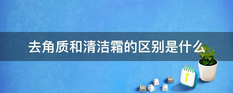 去角质和清洁霜的区别是什么（清洁霜和角质霜的区别）