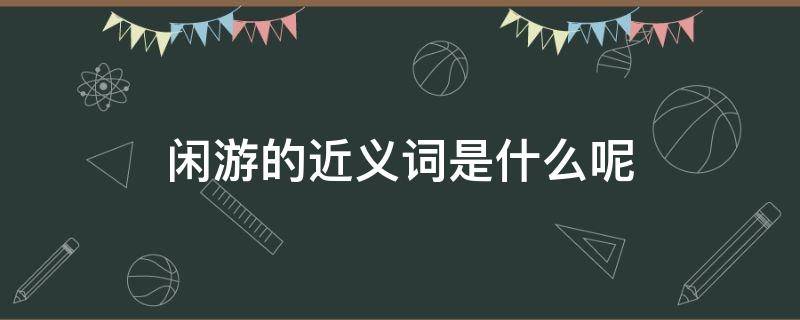 闲游的近义词是什么呢（闲游的近义词是什么呢?）