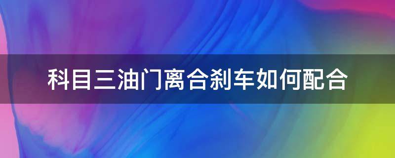 科目三油门离合刹车如何配合 科目三离合器和油门怎么配合