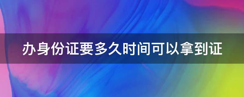 办身份证要多久时间可以拿到证 办身份证要多久时间可以拿到证书